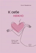 Примаченко Ольга Викторовна «К себе нежно. Книга о том, как ценить и беречь себя»
