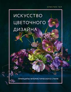 Гил Кристин «Искусство цветочного дизайна. Принципы флористического стиля»